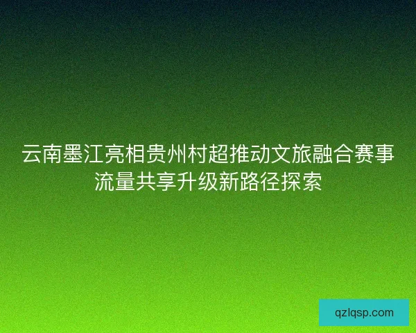 云南墨江亮相贵州村超推动文旅融合赛事流量共享升级新路径探索
