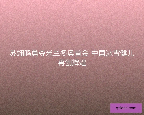 苏翊鸣勇夺米兰冬奥首金 中国冰雪健儿再创辉煌